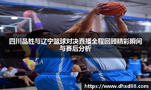 四川品胜与辽宁篮球对决直播全程回顾精彩瞬间与赛后分析