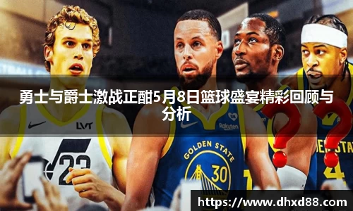 勇士与爵士激战正酣5月8日篮球盛宴精彩回顾与分析