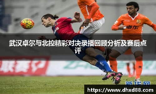 武汉卓尔与北控精彩对决录播回顾分析及赛后点评